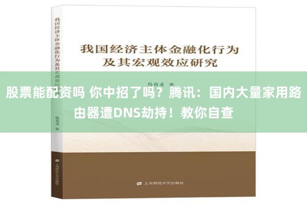 股票能配资吗 你中招了吗？腾讯：国内大量家用路由器遭DNS劫持！教你自查