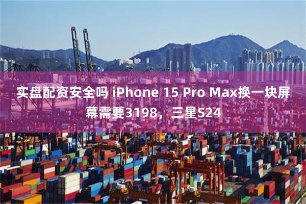 实盘配资安全吗 iPhone 15 Pro Max换一块屏幕需要3198，三星S24