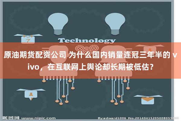 原油期货配资公司 为什么国内销量连冠三年半的 vivo，在互联网上舆论却长期被低估？