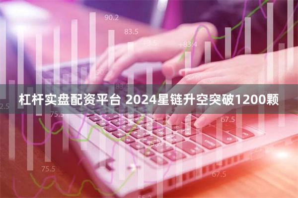 杠杆实盘配资平台 2024星链升空突破1200颗