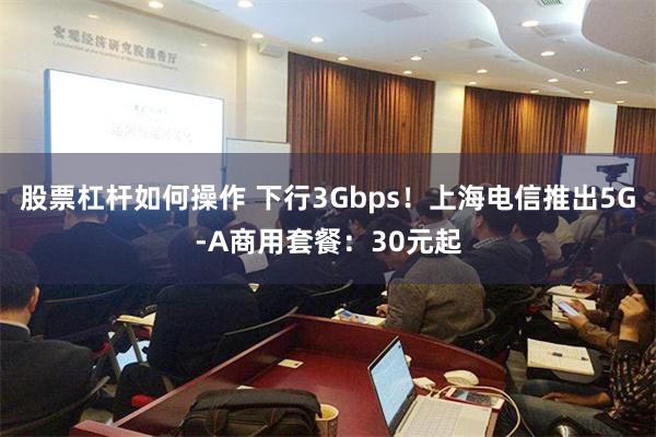 股票杠杆如何操作 下行3Gbps！上海电信推出5G-A商用套餐：30元起