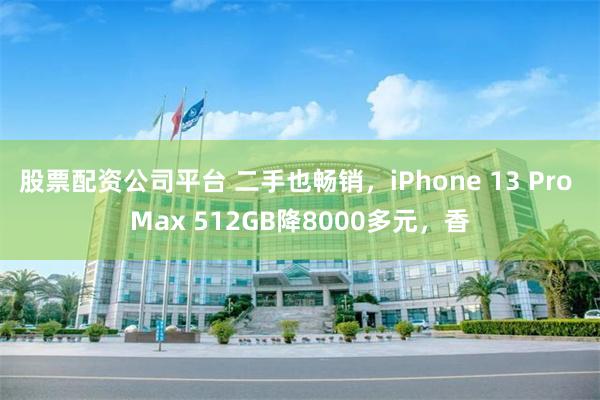 股票配资公司平台 二手也畅销，iPhone 13 Pro Max 512GB降8000多元，香