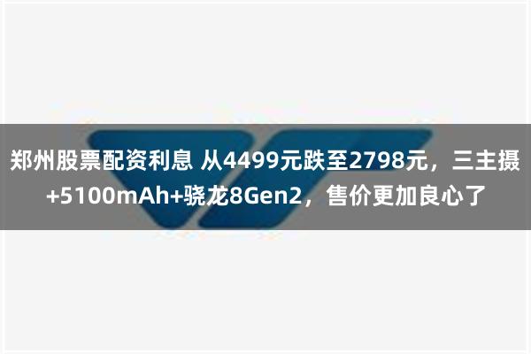 郑州股票配资利息 从4499元跌至2798元，三主摄+5100mAh+骁龙8Gen2，售价更加良心了