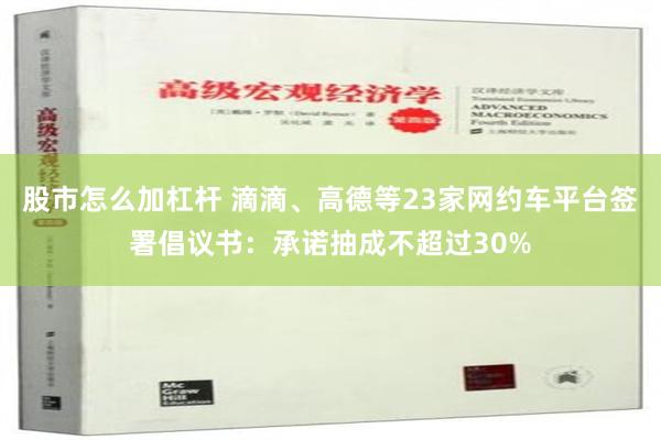 股市怎么加杠杆 滴滴、高德等23家网约车平台签署倡议书：承诺抽成不超过30%