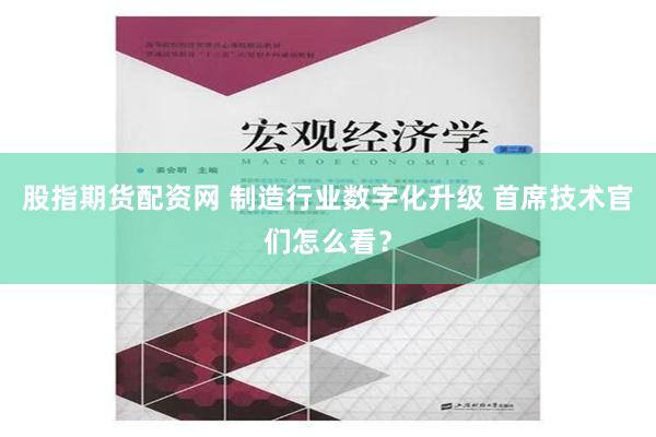 股指期货配资网 制造行业数字化升级 首席技术官们怎么看？