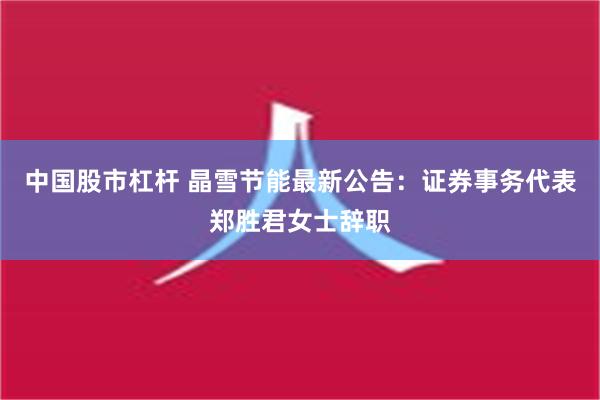 中国股市杠杆 晶雪节能最新公告：证券事务代表郑胜君女士辞职