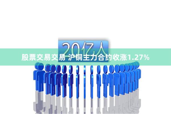 股票交易交易 沪铜主力合约收涨1.27%