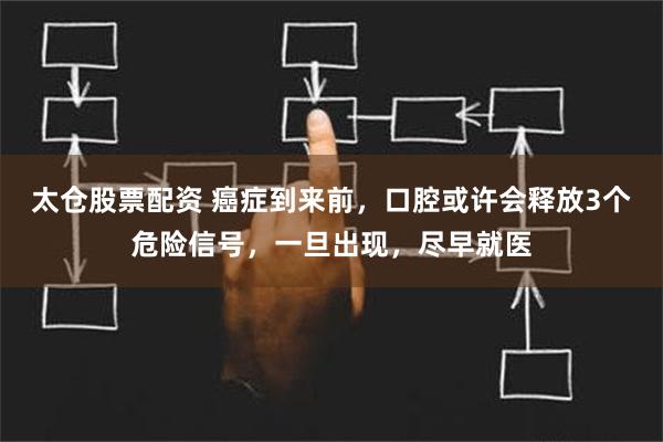 太仓股票配资 癌症到来前，口腔或许会释放3个危险信号，一旦出现，尽早就医