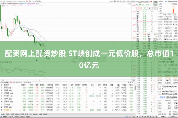 配资网上配资炒股 ST峡创成一元低价股，总市值10亿元