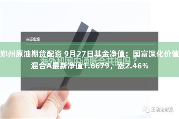 郑州原油期货配资 9月27日基金净值：国富深化价值混合A最新净值1.6679，涨2.46%