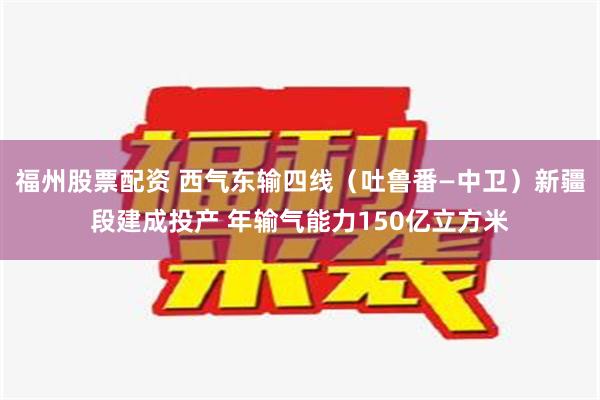 福州股票配资 西气东输四线（吐鲁番—中卫）新疆段建成投产 年输气能力150亿立方米