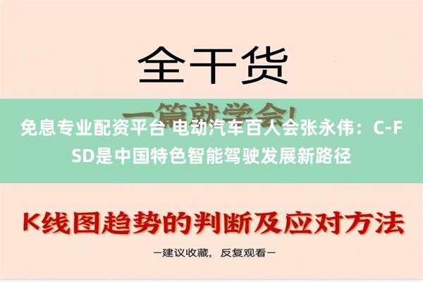 免息专业配资平台 电动汽车百人会张永伟：C-FSD是中国特色智能驾驶发展新路径