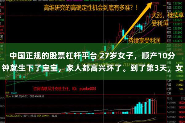 中国正规的股票杠杆平台 27岁女子，顺产10分钟就生下了宝宝，家人都高兴坏了。到了第3天，女