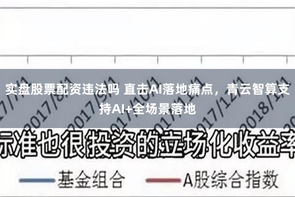 实盘股票配资违法吗 直击AI落地痛点，青云智算支持AI+全场景落地