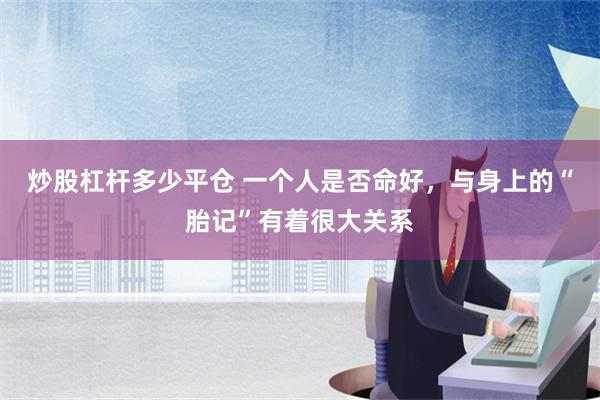 炒股杠杆多少平仓 一个人是否命好，与身上的“胎记”有着很大关系