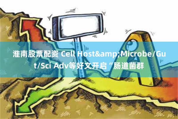 淮南股票配资 Cell Host&Microbe/Gut/Sci Adv等好文开启“肠道菌群