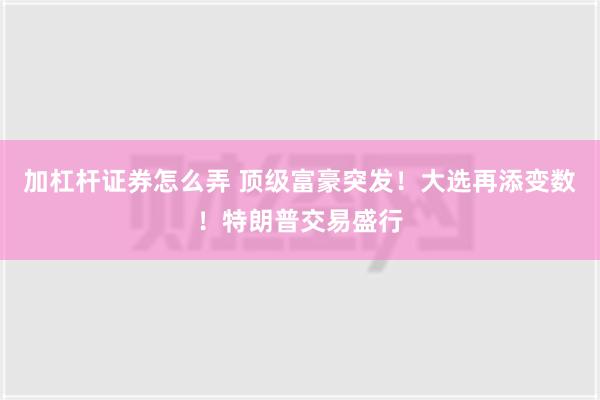 加杠杆证券怎么弄 顶级富豪突发！大选再添变数！特朗普交易盛行