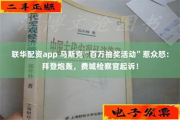 联华配资app 马斯克“百万抽奖活动”惹众怒：拜登炮轰，费城检察官起诉！