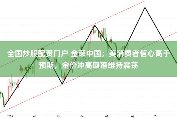 全国炒股配资门户 金荣中国；美消费者信心高于预期，金价冲高回落维持震荡