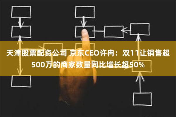 天津股票配资公司 京东CEO许冉：双11让销售超500万的商家数量同比增长超50%