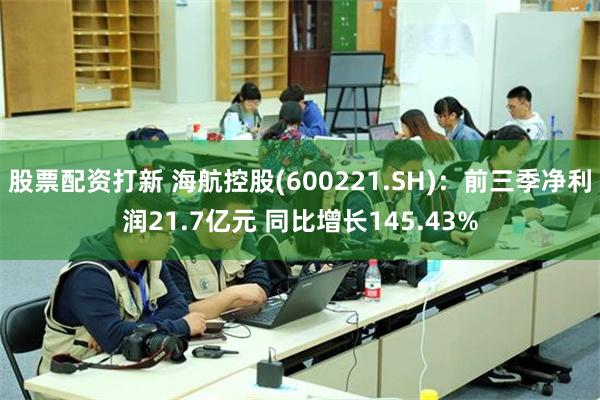 股票配资打新 海航控股(600221.SH)：前三季净利润21.7亿元 同比增长145.43%