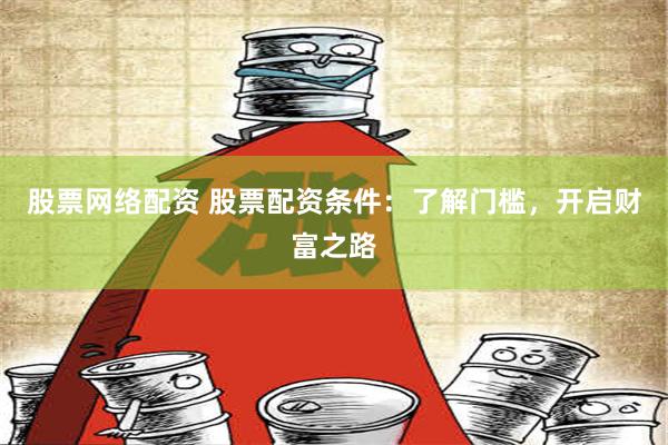 股票网络配资 股票配资条件：了解门槛，开启财富之路