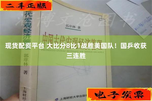 现货配资平台 大比分8比1战胜美国队！国乒收获三连胜