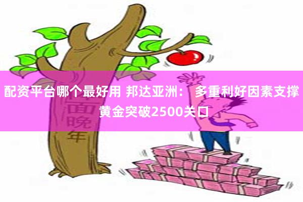 配资平台哪个最好用 邦达亚洲： 多重利好因素支撑 黄金突破2500关口