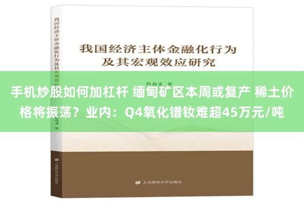 手机炒股如何加杠杆 缅甸矿区本周或复产 稀土价格将振荡？业内：Q4氧化镨钕难超45万元/吨