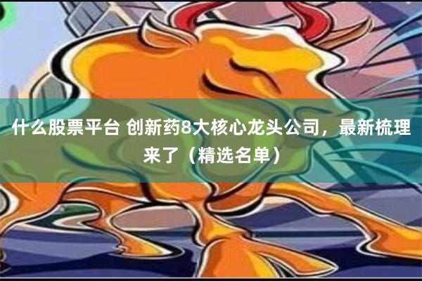 什么股票平台 创新药8大核心龙头公司，最新梳理来了（精选名单）