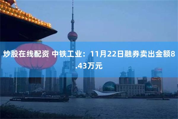 炒股在线配资 中铁工业：11月22日融券卖出金额8.43万元