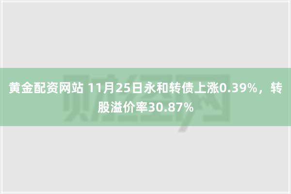 黄金配资网站 11月25日永和转债上涨0.39%，转股溢价率30.87%