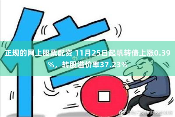 正规的网上股票配资 11月25日起帆转债上涨0.39%，转股溢价率37.23%