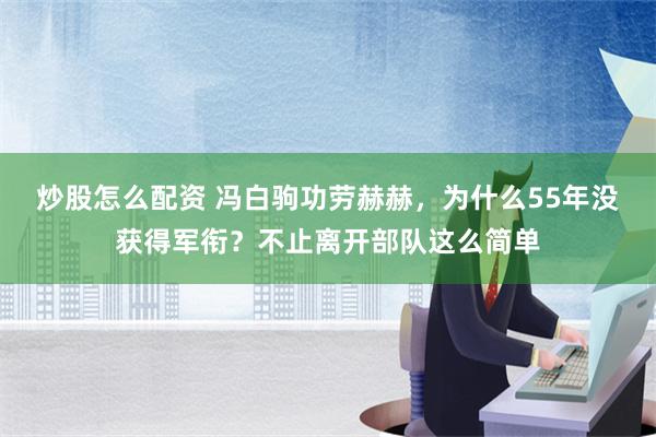 炒股怎么配资 冯白驹功劳赫赫，为什么55年没获得军衔？不止离开部队这么简单