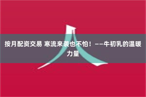 按月配资交易 寒流来袭也不怕！——牛初乳的温暖力量