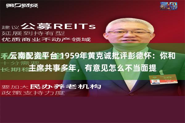 云南配资平台 1959年黄克诚批评彭德怀：你和主席共事多年，有意见怎么不当面提