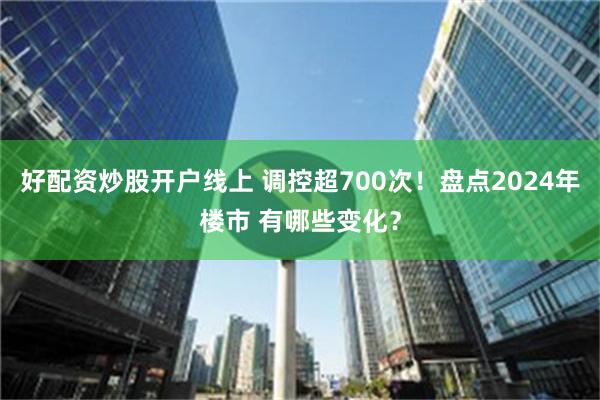 好配资炒股开户线上 调控超700次！盘点2024年楼市 有哪些变化？