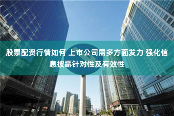 股票配资行情如何 上市公司需多方面发力 强化信息披露针对性及有效性