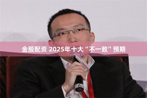 金股配资 2025年十大“不一致”预期