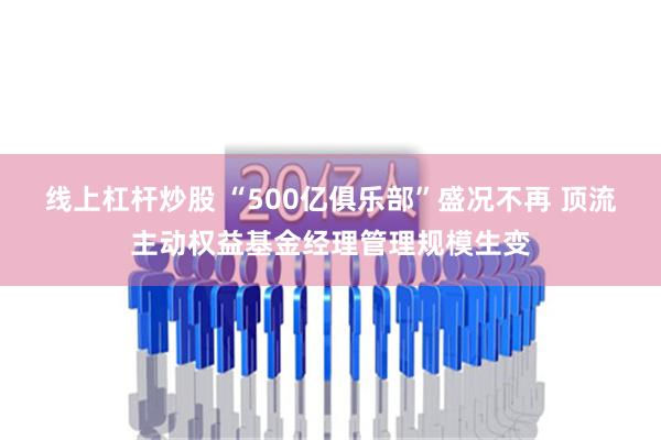 线上杠杆炒股 “500亿俱乐部”盛况不再 顶流主动权益基金经理管理规模生变