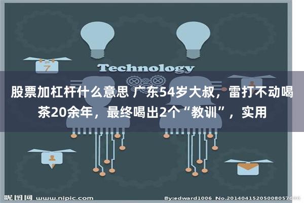 股票加杠杆什么意思 广东54岁大叔，雷打不动喝茶20余年，最终喝出2个“教训”，实用