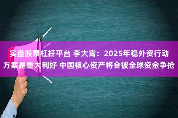 实盘股票杠杆平台 李大霄：2025年稳外资行动方案是重大利好 中国核心资产将会被全球资金争抢