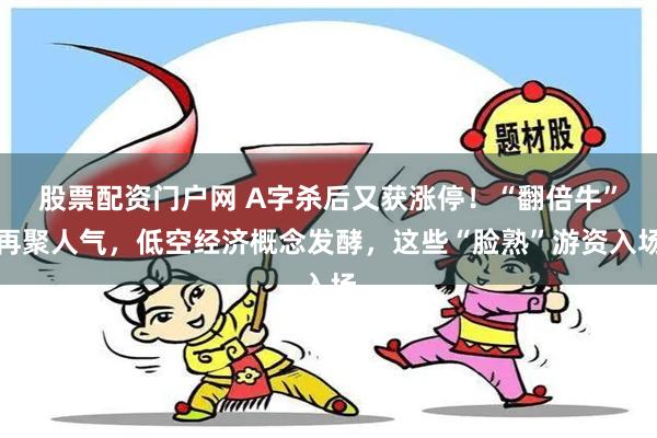 股票配资门户网 A字杀后又获涨停！“翻倍牛”再聚人气，低空经济概念发酵，这些“脸熟”游资入场