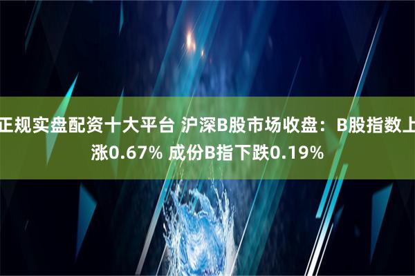 正规实盘配资十大平台 沪深B股市场收盘：B股指数上涨0.67% 成份B指下跌0.19%