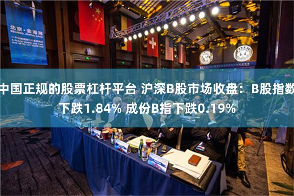 中国正规的股票杠杆平台 沪深B股市场收盘：B股指数下跌1.84% 成份B指下跌0.19%