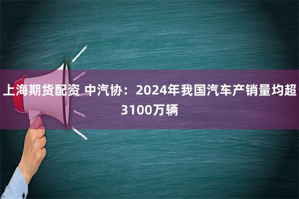 上海期货配资 中汽协：2024年我国汽车产销量均超3100万辆