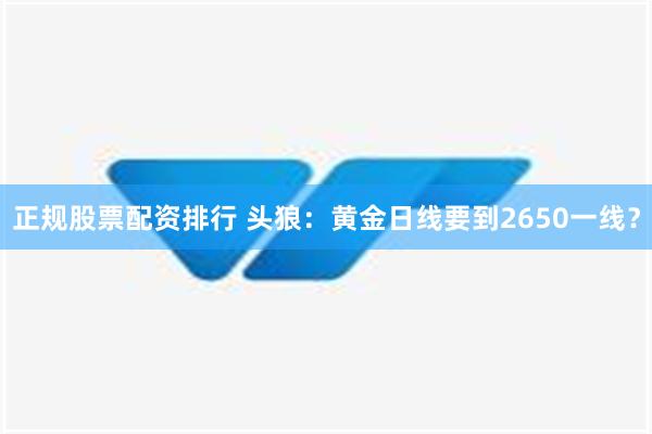 正规股票配资排行 头狼：黄金日线要到2650一线？